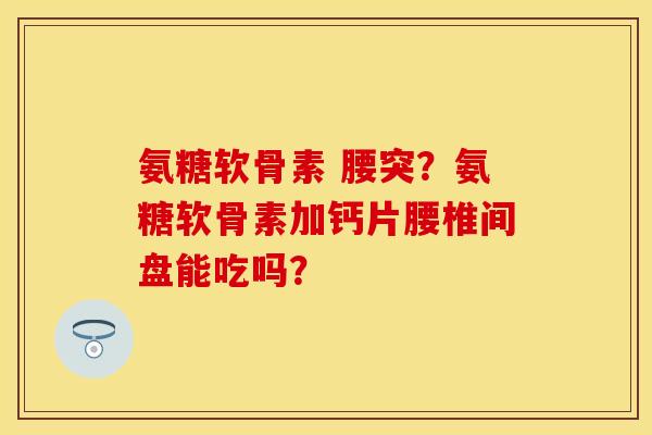 氨糖软骨素 腰突？氨糖软骨素加钙片腰椎间盘能吃吗？
