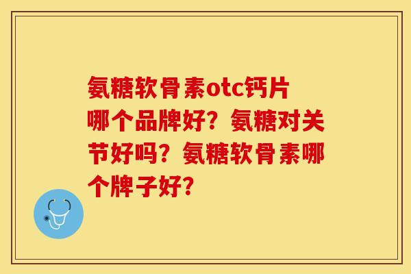 氨糖软骨素otc钙片哪个品牌好?氨糖对关节好吗?氨糖软骨素哪个牌子好? 氨糖软骨素otc钙片哪个品牌好?氨糖对关节好吗?氨糖软骨素哪个牌子好?