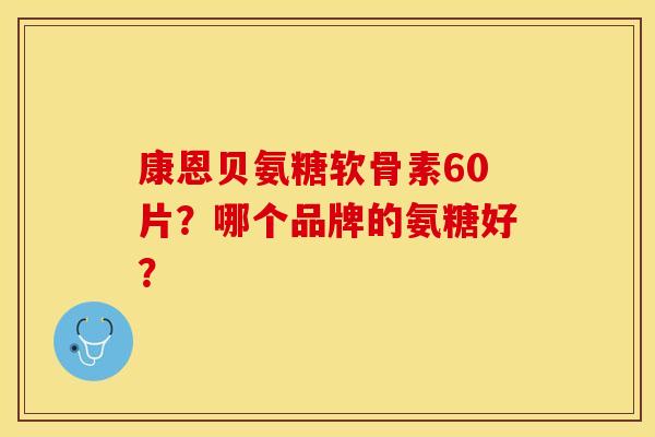康恩贝氨糖软骨素60片?哪个品牌的氨糖好? 康恩贝氨糖软骨素60片?哪个品牌的氨糖好?