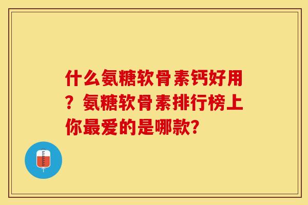 什么氨糖软骨素钙好用？氨糖软骨素排行榜上你爱的是哪款？