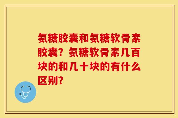 氨糖胶囊和氨糖软骨素胶囊？氨糖软骨素几百块的和几十块的有什么区别？