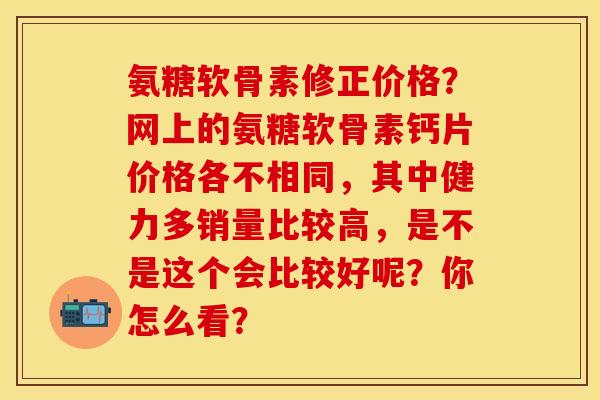 氨糖软骨素修正价格？网上的氨糖软骨素钙片价格各不相同，其中健力多销量比较高，是不是这个会比较好呢？你怎么看？