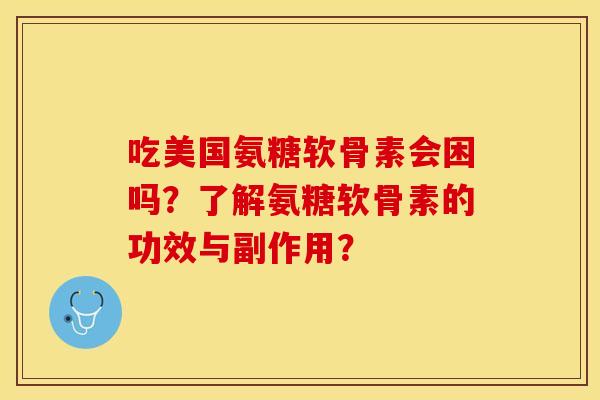 吃美国氨糖软骨素会困吗?了解氨糖软骨素的功效与副作用? 吃美国氨糖软骨素会困吗?了解氨糖软骨素的功效与副作用?