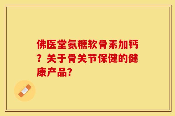 佛医堂氨糖软骨素加钙?关于骨关节保健的健康产品? 佛医堂氨糖软骨素加钙?关于骨关节保健的健康产品?
