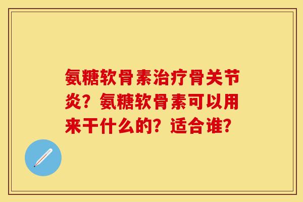 氨糖软骨素骨?氨糖软骨素可以用来干什么的?适合谁? 氨糖软骨素骨?氨糖软骨素可以用来干什么的?适合谁?