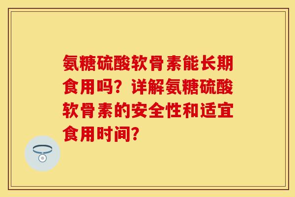 氨糖硫酸软骨素能长期食用吗?详解氨糖硫酸软骨素的安全性和适宜食用时间? 氨糖硫酸软骨素能长期食用吗?详解氨糖硫酸软骨素的安全性和适宜食用时间?