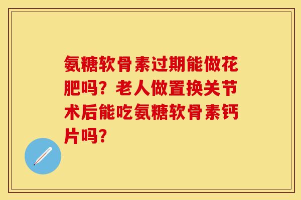 氨糖软骨素过期能做花肥吗？老人做置换关节术后能吃氨糖软骨素钙片吗？