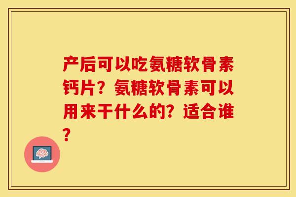 产后可以吃氨糖软骨素钙片？氨糖软骨素可以用来干什么的？适合谁？