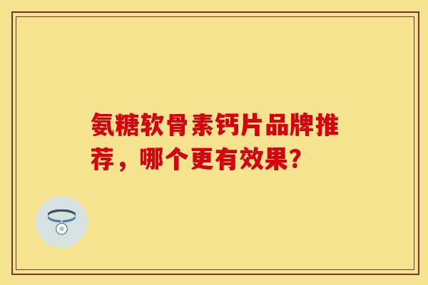 氨糖软骨素钙片品牌推荐,哪个更有效果? 氨糖软骨素钙片品牌推荐,哪个更有效果?