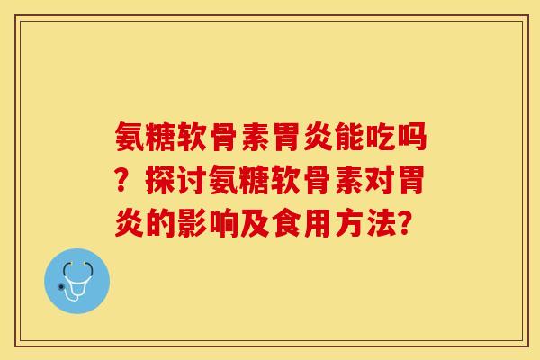 氨糖软骨素能吃吗?探讨氨糖软骨素对的影响及食用方法? 氨糖软骨素能吃吗?探讨氨糖软骨素对的影响及食用方法?