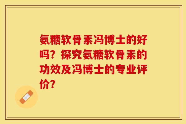 氨糖软骨素冯博士的好吗？探究氨糖软骨素的功效及冯博士的专业评价？