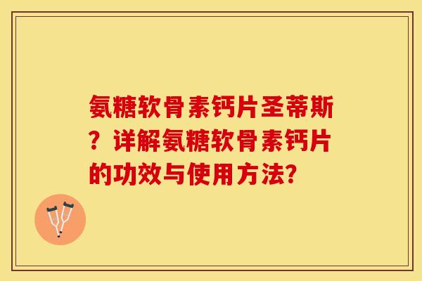 氨糖软骨素钙片圣蒂斯？详解氨糖软骨素钙片的功效与使用方法？