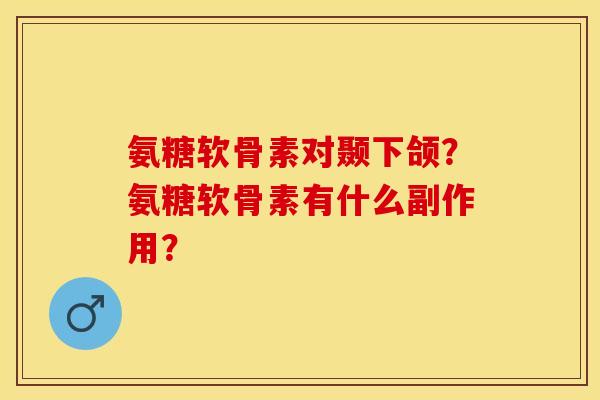 氨糖软骨素对颞下颌？氨糖软骨素有什么副作用？