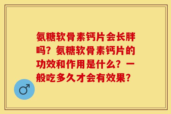 氨糖软骨素钙片会长胖吗？氨糖软骨素钙片的功效和作用是什么？一般吃多久才会有效果？