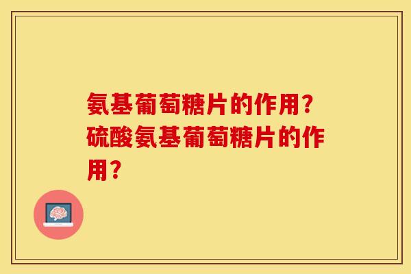 氨基葡萄糖片的作用?硫酸氨基葡萄糖片的作用? 氨基葡萄糖片的作用?硫酸氨基葡萄糖片的作用?