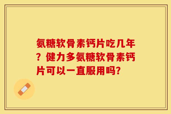 氨糖软骨素钙片吃几年？健力多氨糖软骨素钙片可以一直服用吗？
