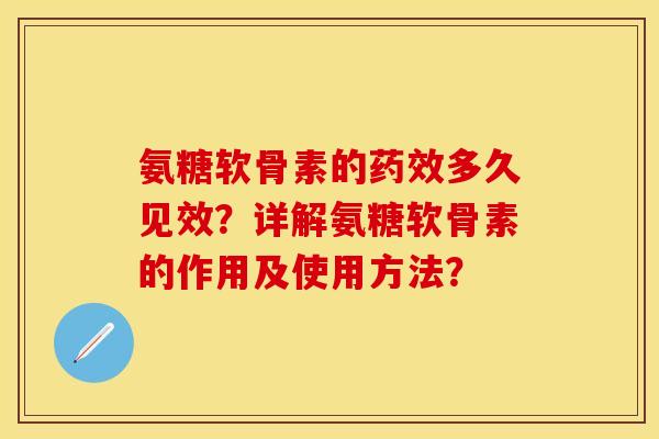 氨糖软骨素的多久见效?详解氨糖软骨素的作用及使用方法? 氨糖软骨素的多久见效?详解氨糖软骨素的作用及使用方法?