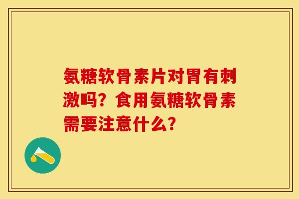 氨糖软骨素片对胃有刺激吗？食用氨糖软骨素需要注意什么？