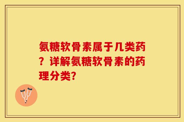 氨糖软骨素属于几类药？详解氨糖软骨素的药理分类？