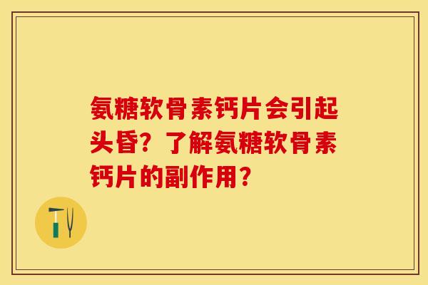 氨糖软骨素钙片会引起头昏?了解氨糖软骨素钙片的副作用? 氨糖软骨素钙片会引起头昏?了解氨糖软骨素钙片的副作用?