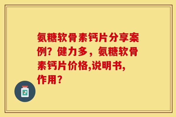 氨糖软骨素钙片分享案例?健力多,氨糖软骨素钙片价格,说明书,作用? 氨糖软骨素钙片分享案例?健力多,氨糖软骨素钙片价格,说明书,作用?