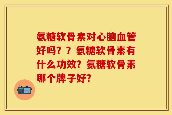 氨糖软骨素对好吗？？氨糖软骨素有什么功效？氨糖软骨素哪个牌子好？