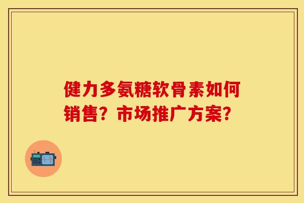 健力多氨糖软骨素如何销售？市场推广方案？