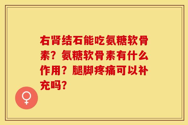 右结石能吃氨糖软骨素?氨糖软骨素有什么作用?腿脚可以补充吗? 右结石能吃氨糖软骨素?氨糖软骨素有什么作用?腿脚可以补充吗?