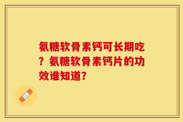氨糖软骨素钙可长期吃？氨糖软骨素钙片的功效谁知道？
