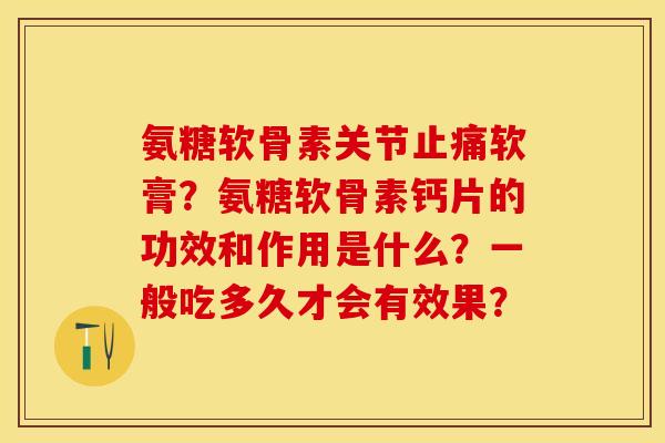 氨糖软骨素关节软膏?氨糖软骨素钙片的功效和作用是什么?一般吃多久才会有效果? 氨糖软骨素关节软膏?氨糖软骨素钙片的功效和作用是什么?一般吃多久才会有效果?