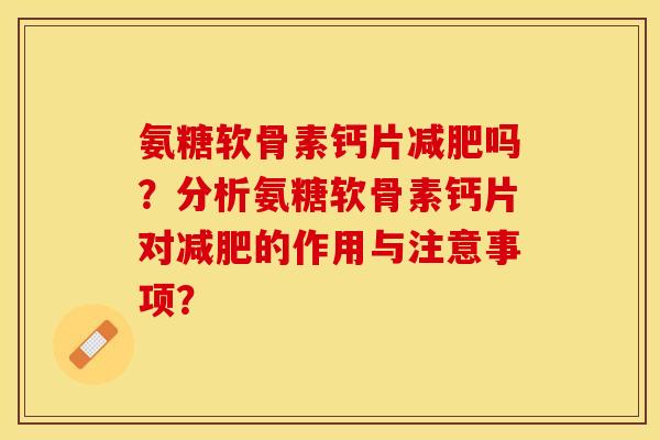 氨糖软骨素钙片减肥吗？分析氨糖软骨素钙片对减肥的作用与注意事项？
