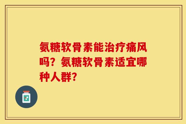 氨糖软骨素能治疗痛风吗？氨糖软骨素适宜哪种人群？