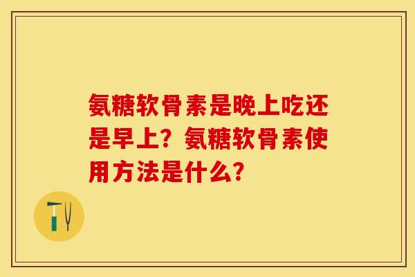 氨糖软骨素是晚上吃还是早上？氨糖软骨素使用方法是什么？