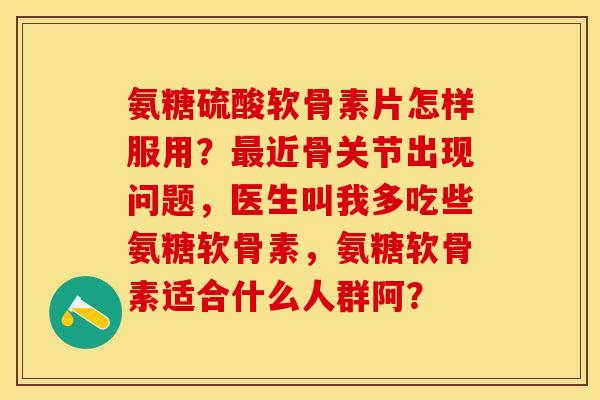 氨糖硫酸软骨素片怎样服用？最近骨关节出现问题，医生叫我多吃些氨糖软骨素，氨糖软骨素适合什么人群阿？