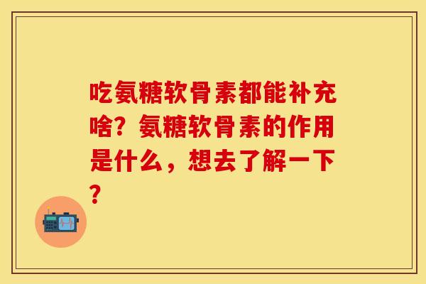 吃氨糖软骨素都能补充啥？氨糖软骨素的作用是什么，想去了解一下？