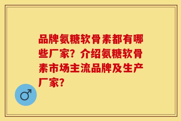 品牌氨糖软骨素都有哪些厂家？介绍氨糖软骨素市场主流品牌及生产厂家？