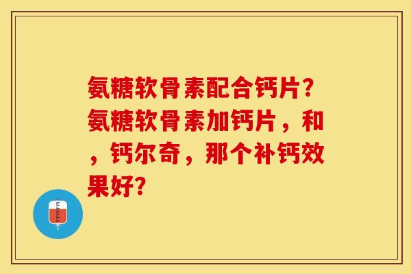 氨糖软骨素配合钙片?氨糖软骨素加钙片,和,钙尔奇,那个补钙效果好? 氨糖软骨素配合钙片?氨糖软骨素加钙片,和,钙尔奇,那个补钙效果好?