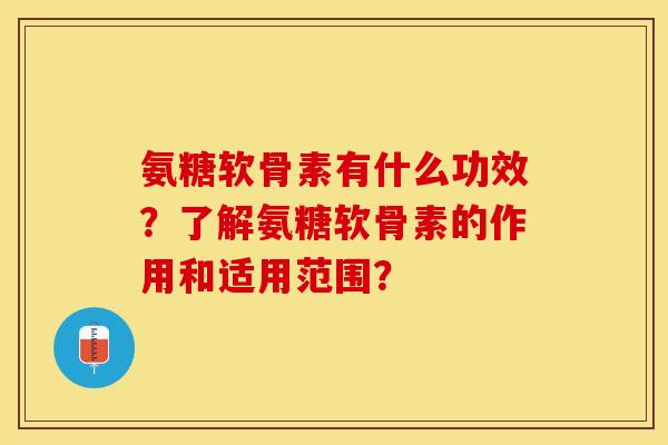 氨糖软骨素有什么功效？了解氨糖软骨素的作用和适用范围？