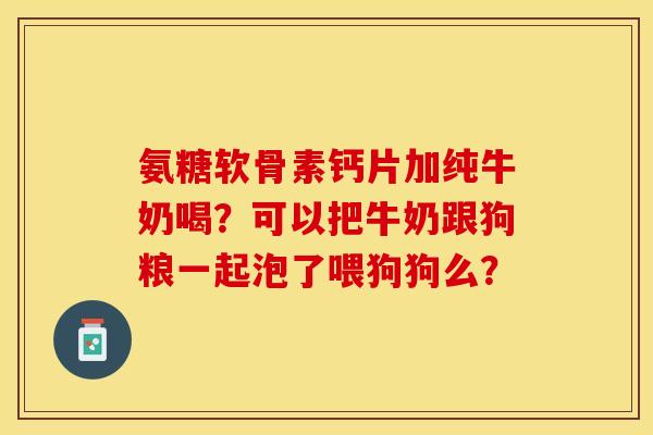 氨糖软骨素钙片加纯牛奶喝？可以把牛奶跟狗粮一起泡了喂狗狗么？
