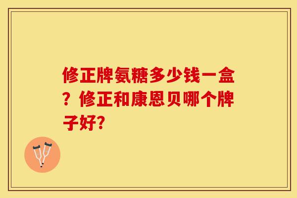 修正牌氨糖多少钱一盒？修正和康恩贝哪个牌子好？