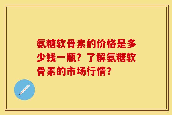 氨糖软骨素的价格是多少钱一瓶?了解氨糖软骨素的市场行情? 氨糖软骨素的价格是多少钱一瓶?了解氨糖软骨素的市场行情?