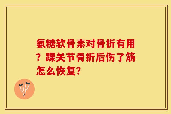 氨糖软骨素对骨折有用？踝关节骨折后伤了筋怎么恢复？