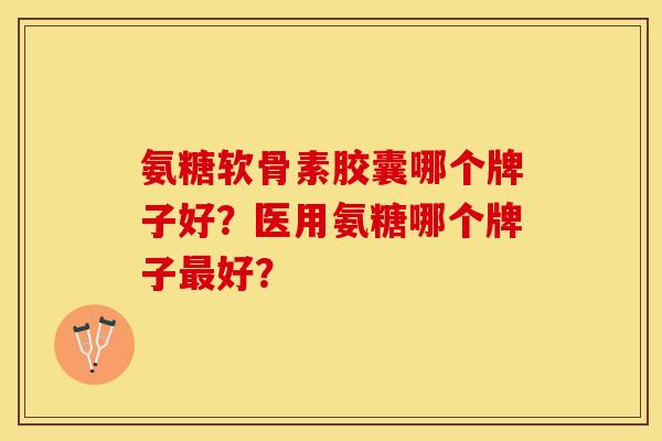 氨糖软骨素胶囊哪个牌子好？你可一定要知道！