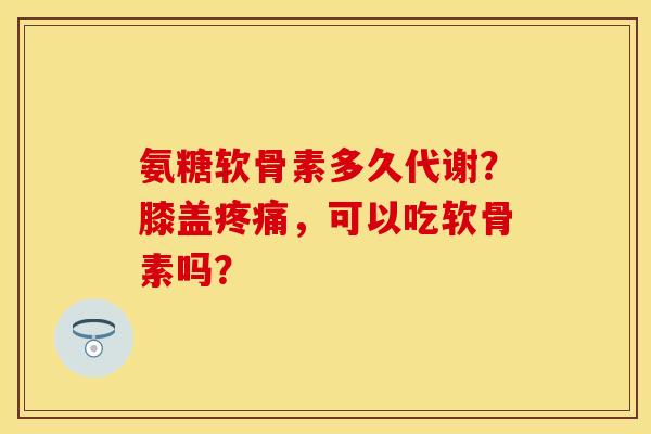 氨糖软骨素多久代谢?膝盖,可以吃软骨素吗? 氨糖软骨素多久代谢?膝盖,可以吃软骨素吗?