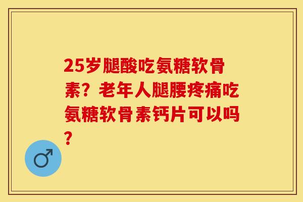 25岁腿酸吃氨糖软骨素?老年人腿腰吃氨糖软骨素钙片可以吗? 25岁腿酸吃氨糖软骨素?老年人腿腰吃氨糖软骨素钙片可以吗?