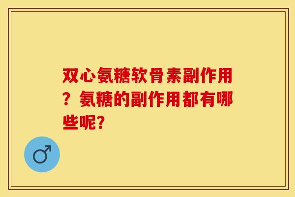 双心氨糖软骨素副作用？氨糖的副作用都有哪些呢？