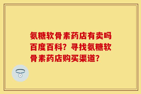 氨糖软骨素药店有卖吗百度百科？寻找氨糖软骨素药店购买渠道？