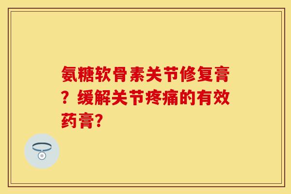 氨糖软骨素关节修复膏？缓解关节疼痛的有效药膏？