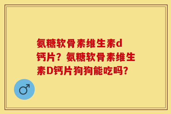 氨糖软骨素维生素d 钙片？氨糖软骨素维生素D钙片狗狗能吃吗？