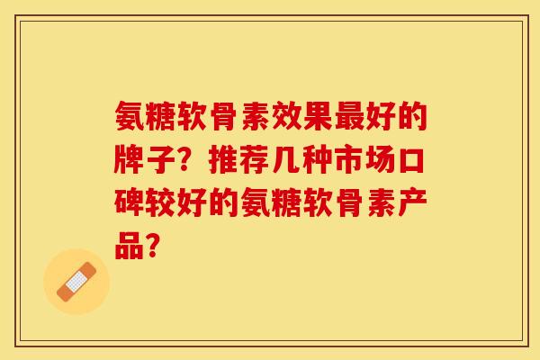 氨糖软骨素效果最好的牌子？推荐几种市场口碑较好的氨糖软骨素产品？